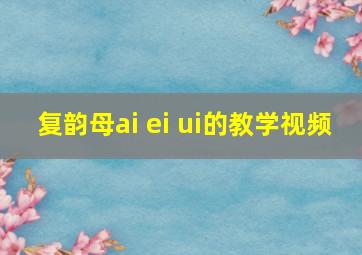 复韵母ai ei ui的教学视频